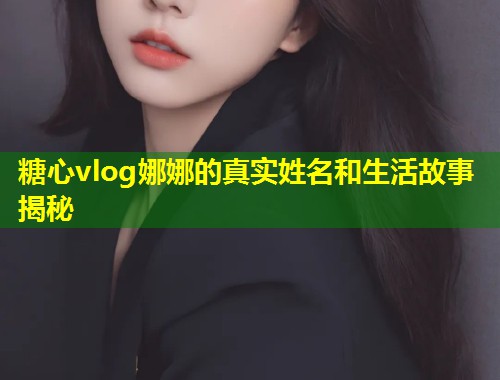 糖心vlog娜娜的真实姓名和生活故事揭秘