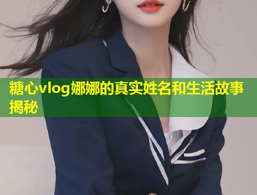 糖心vlog娜娜的真实姓名和生活故事揭秘  第2张