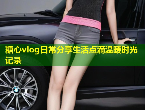 糖心vlog日常分享生活点滴温暖时光记录