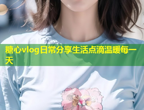 糖心vlog日常分享生活点滴温暖每一天