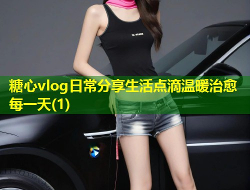 糖心vlog日常分享生活点滴温暖治愈每一天(1)