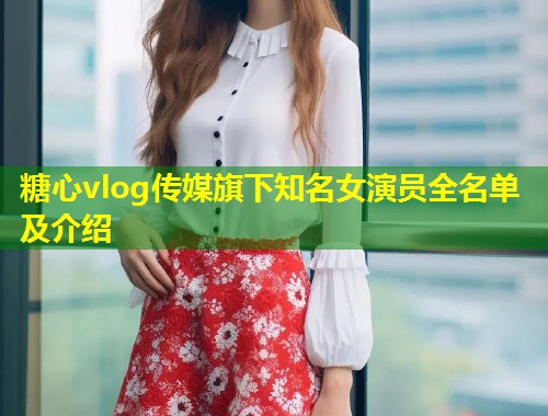 糖心vlog传媒旗下知名女演员全名单及介绍