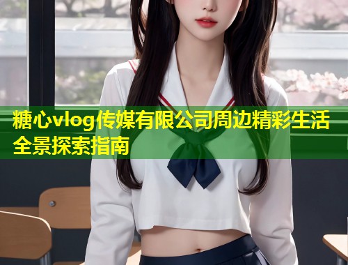 糖心vlog传媒有限公司周边精彩生活全景探索指南  第2张