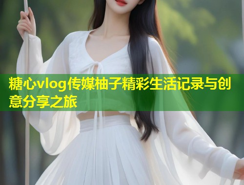 糖心vlog传媒柚子精彩生活记录与创意分享之旅  第1张