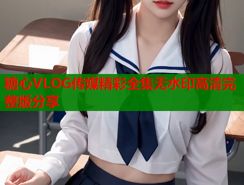 糖心VLOG传媒精彩全集无水印高清完整版分享  第1张