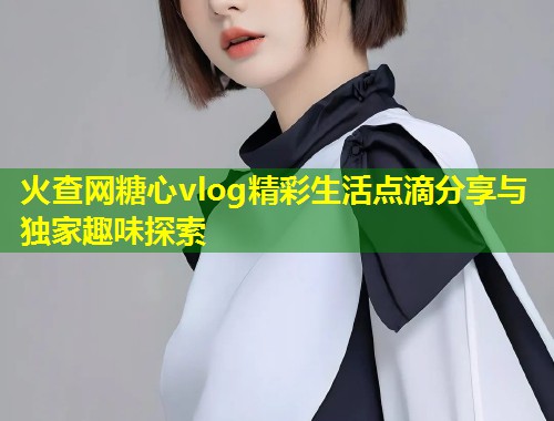 火查网糖心vlog精彩生活点滴分享与独家趣味探索  第1张