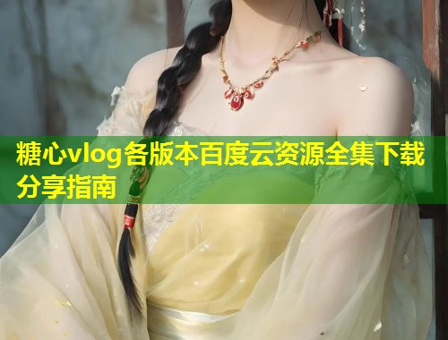 糖心vlog各版本百度云资源全集下载分享指南  第1张