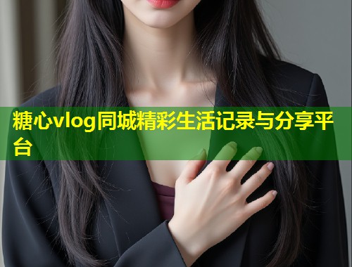 糖心vlog同城精彩生活记录与分享平台