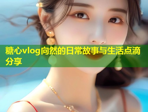 糖心vlog向然的日常故事与生活点滴分享