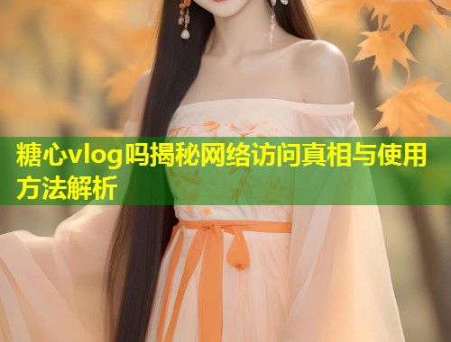 糖心vlog吗揭秘网络访问真相与使用方法解析  第1张