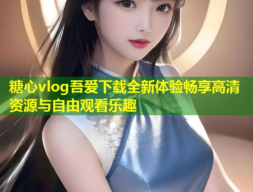 糖心vlog吾爱下载全新体验畅享高清资源与自由观看乐趣