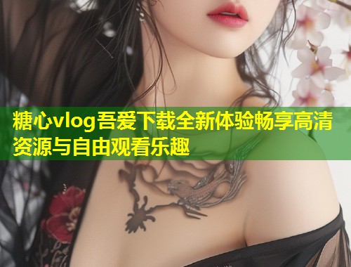 糖心vlog吾爱下载全新体验畅享高清资源与自由观看乐趣  第2张