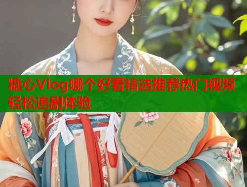 糖心Vlog哪个好看精选推荐热门视频轻松追剧体验  第1张