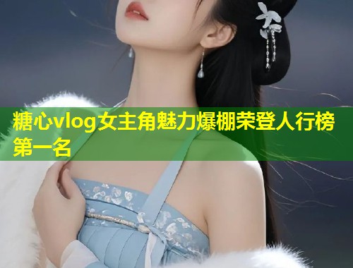 糖心vlog女主角魅力爆棚荣登人行榜第一名