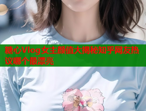 糖心Vlog女主颜值大揭秘知乎网友热议哪个最漂亮  第1张