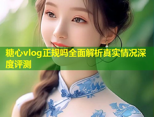 糖心vlog正规吗全面解析真实情况深度评测  第2张