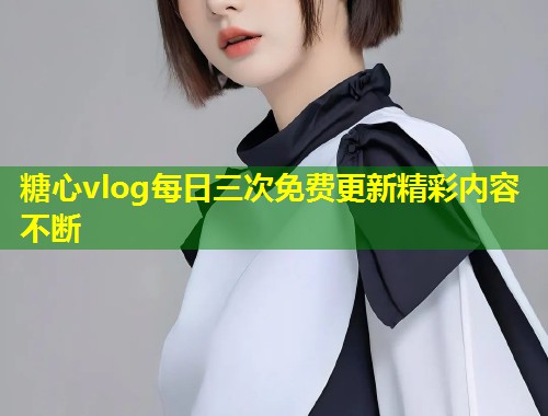 糖心vlog每日三次免费更新精彩内容不断  第1张