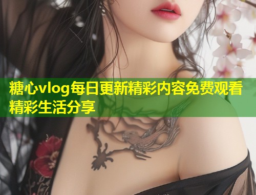 糖心vlog每日更新精彩内容免费观看精彩生活分享  第1张