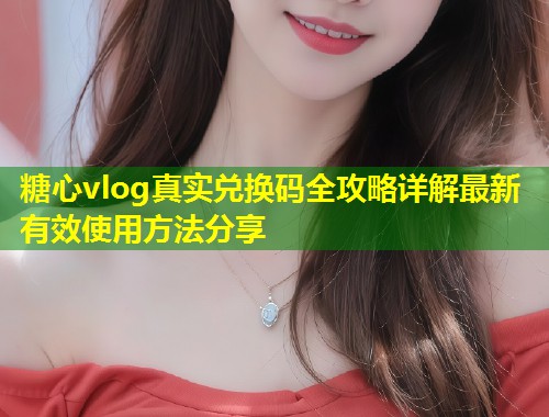 糖心vlog真实兑换码全攻略详解最新有效使用方法分享  第1张