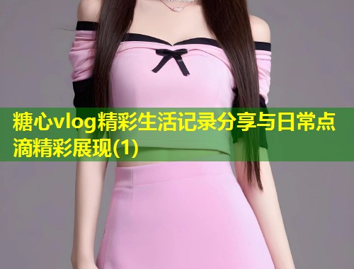 糖心vlog精彩生活记录分享与日常点滴精彩展现(1)  第2张