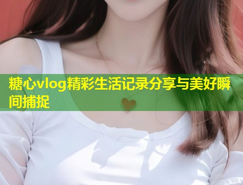 糖心vlog精彩生活记录分享与美好瞬间捕捉  第1张