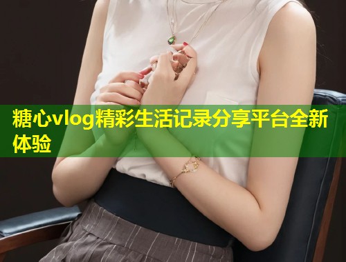 糖心vlog精彩生活记录分享平台全新体验  第2张