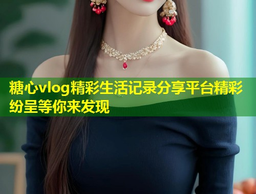 糖心vlog精彩生活记录分享平台精彩纷呈等你来发现
