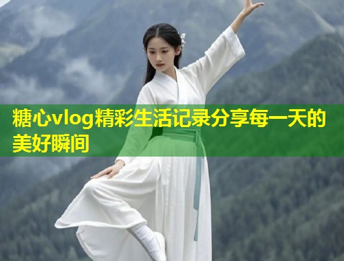 糖心vlog精彩生活记录分享每一天的美好瞬间  第2张