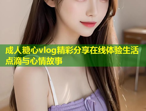 成人糖心vlog精彩分享在线体验生活点滴与心情故事  第2张