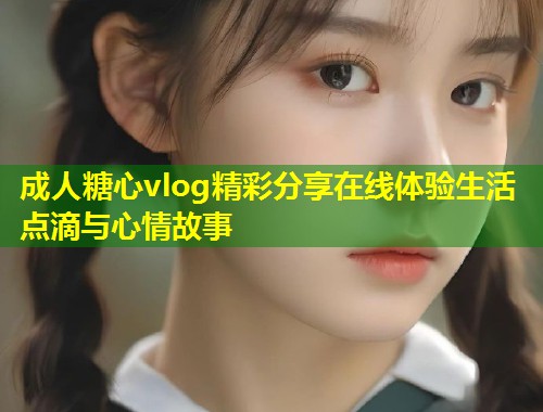 成人糖心vlog精彩分享在线体验生活点滴与心情故事  第1张
