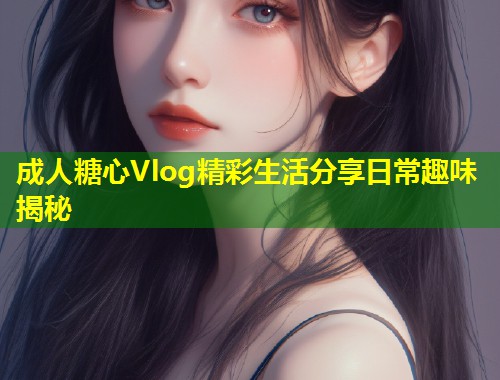 成人糖心Vlog精彩生活分享日常趣味揭秘  第1张