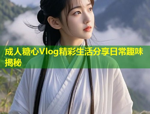 成人糖心Vlog精彩生活分享日常趣味揭秘  第2张