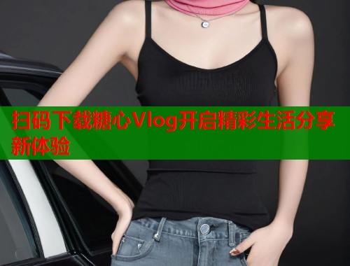 扫码下载糖心Vlog开启精彩生活分享新体验  第1张