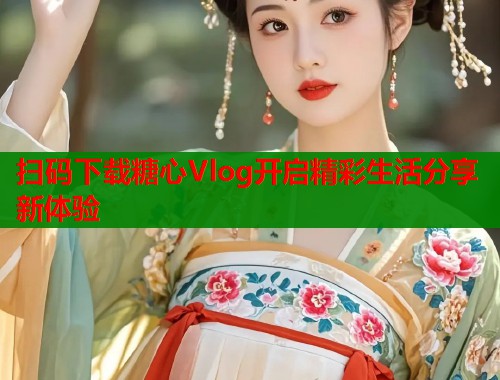 扫码下载糖心Vlog开启精彩生活分享新体验  第2张