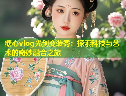 糖心vlog光剑变装秀：探索科技与艺术的奇妙融合之旅  第1张