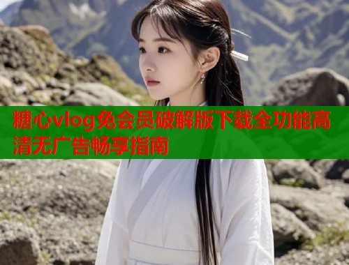 糖心vlog免会员破解版下载全功能高清无广告畅享指南