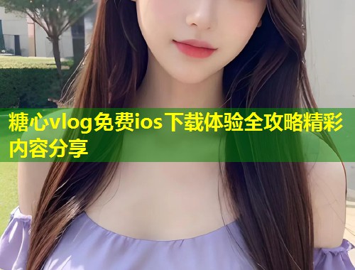 糖心vlog免费ios下载体验全攻略精彩内容分享  第1张