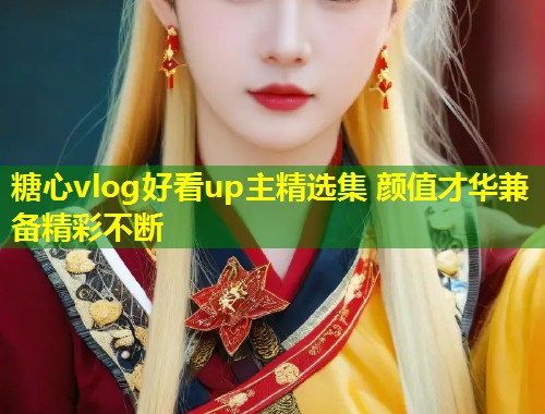 糖心vlog好看up主精选集 颜值才华兼备精彩不断