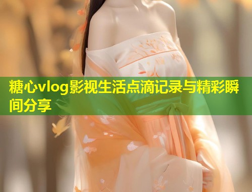 糖心vlog影视生活点滴记录与精彩瞬间分享