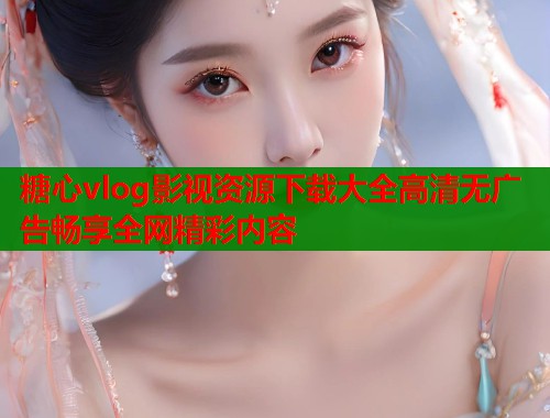 糖心vlog影视资源下载大全高清无广告畅享全网精彩内容  第1张