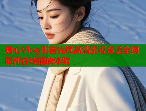 糖心Vlog影音先锋高清影视资源全网最新在线播放体验 第2张 糖心Vlog影音先锋高清影视资源全网最新在线播放体验 第2张