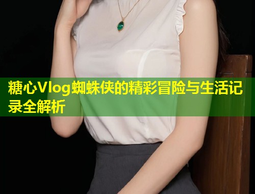 糖心Vlog蜘蛛侠的精彩冒险与生活记录全解析  第1张
