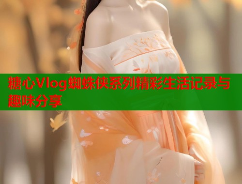 糖心Vlog蜘蛛侠系列精彩生活记录与趣味分享  第2张