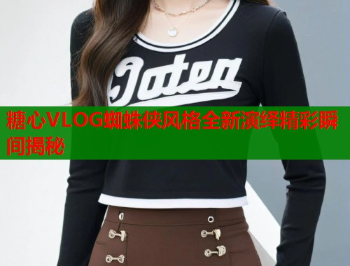 糖心VLOG蜘蛛侠风格全新演绎精彩瞬间揭秘