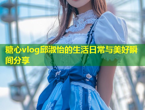 糖心vlog邱淑怡的生活日常与美好瞬间分享  第2张