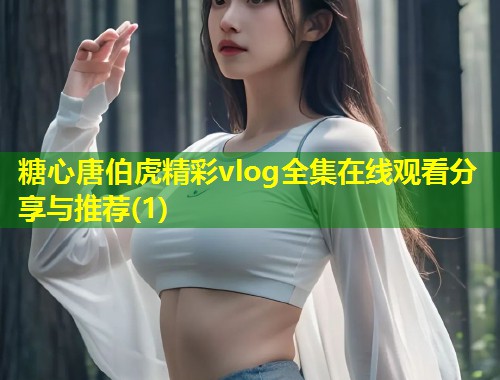 糖心唐伯虎精彩vlog全集在线观看分享与推荐(1)