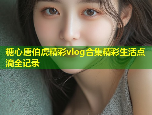 糖心唐伯虎精彩vlog合集精彩生活点滴全记录  第2张