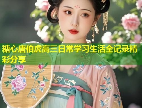 糖心唐伯虎高三日常学习生活全记录精彩分享