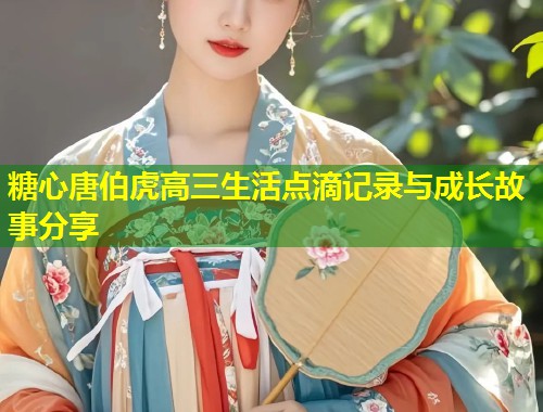 糖心唐伯虎高三生活点滴记录与成长故事分享  第2张