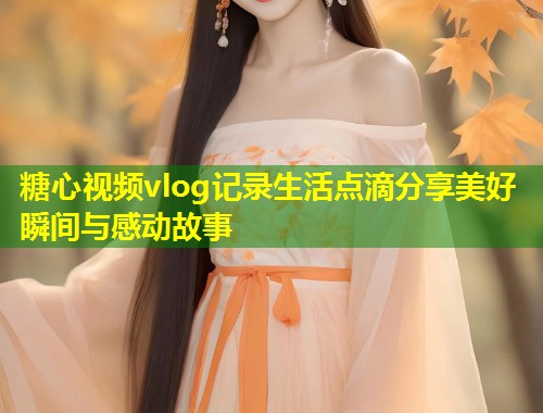 糖心视频vlog记录生活点滴分享美好瞬间与感动故事